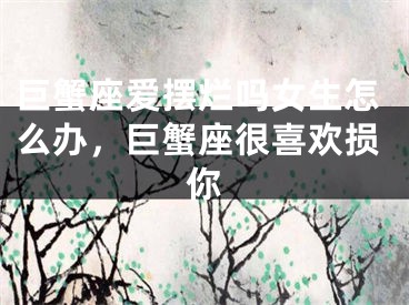巨蟹座爱摆烂吗女生怎么办，巨蟹座很喜欢损你