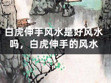 白虎伸手风水是好风水吗，白虎伸手的风水
