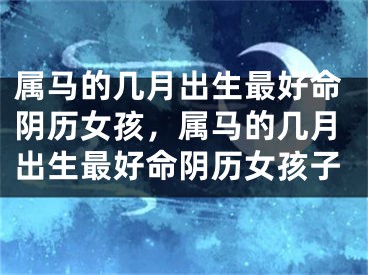 属马的几月出生最好命阴历女孩，属马的几月出生最好命阴历女孩子