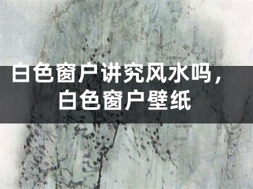 白色窗户讲究风水吗，白色窗户壁纸