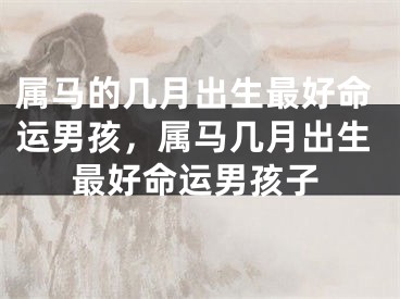 属马的几月出生最好命运男孩,属马几月出生最好命运男孩子