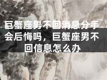 巨蟹座男不回消息分手会后悔吗，巨蟹座男不回信息怎么办