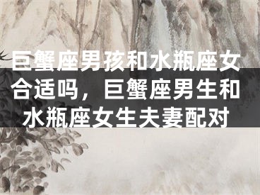 巨蟹座男孩和水瓶座女合适吗，巨蟹座男生和水瓶座女生夫妻配对
