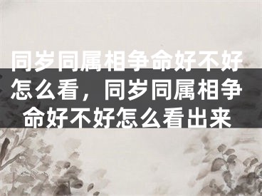 同岁同属相争命好不好怎么看,同岁同属相争命好不好怎么看出来
