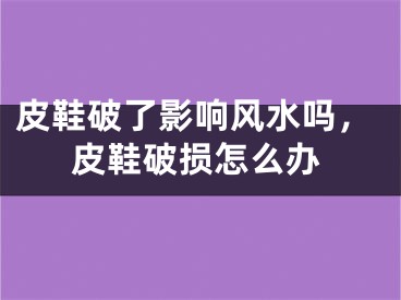 皮鞋破了影响风水吗，皮鞋破损怎么办