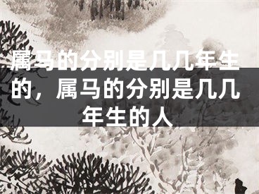 属马的分别是几几年生的,属马的分别是几几年生的人