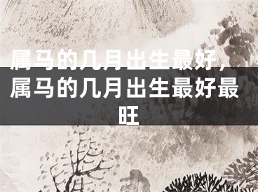 属马的几月出生最好,属马的几月出生最好最旺