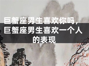 巨蟹座男生喜欢你吗，巨蟹座男生喜欢一个人的表现