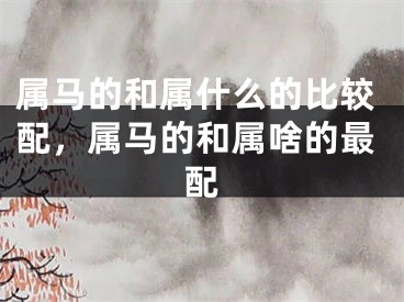 属马的和属什么的比较配，属马的和属啥的最配
