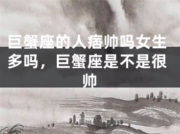 巨蟹座的人痞帅吗女生多吗，巨蟹座是不是很帅