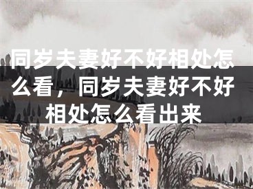 同岁夫妻好不好相处怎么看，同岁夫妻好不好相处怎么看出来
