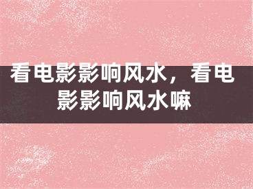 看电影影响风水，看电影影响风水嘛