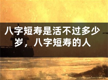 八字短寿是活不过多少岁,八字短寿的人