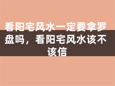 看阳宅风水一定要拿罗盘吗，看阳宅风水该不该信