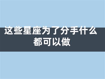 这些星座为了分手什么都可以做