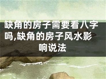 缺角的房子需要看八字吗,缺角的房子风水影响说法