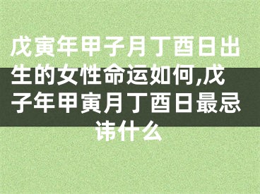 戊寅年甲子月丁酉日出生的女性命运如何,戊子年甲寅月丁酉日最忌讳什么