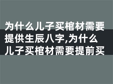 为什么儿子买棺材需要提供生辰八字,为什么儿子买棺材需要提前买