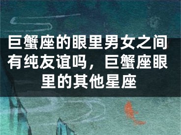 巨蟹座的眼里男女之间有纯友谊吗，巨蟹座眼里的其他星座