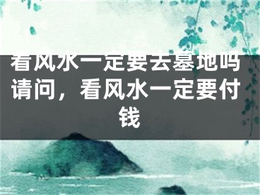 看风水一定要去墓地吗请问,看风水一定要付钱