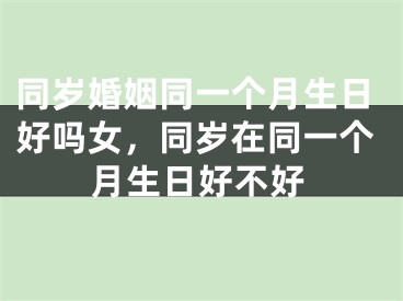 同岁婚姻同一个月生日好吗女，同岁在同一个月生日好不好