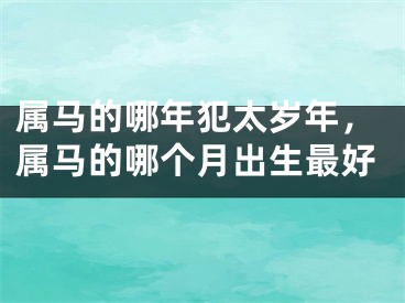 属马的哪年犯太岁年，属马的哪个月出生最好