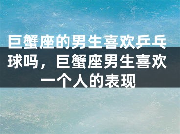 巨蟹座的男生喜欢乒乓球吗，巨蟹座男生喜欢一个人的表现