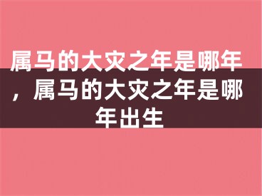 属马的大灾之年是哪年,属马的大灾之年是哪年出生