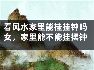 看风水家里能挂挂钟吗女，家里能不能挂摆钟