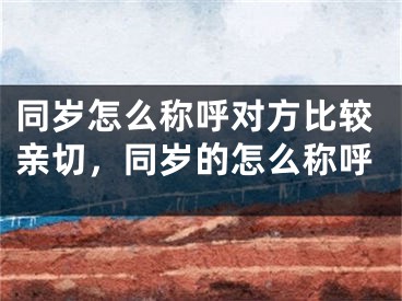 同岁怎么称呼对方比较亲切，同岁的怎么称呼