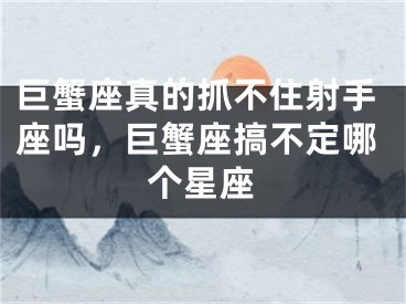 巨蟹座真的抓不住射手座吗，巨蟹座搞不定哪个星座