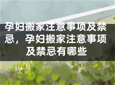 孕妇搬家注意事项及禁忌,孕妇搬家注意事项及禁忌有哪些