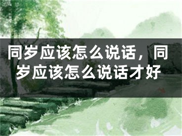 同岁应该怎么说话,同岁应该怎么说话才好