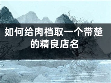 如何给肉档取一个带楚的精良店名