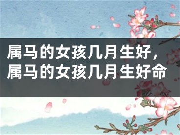 属马的女孩几月生好,属马的女孩几月生好命