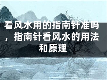 看风水用的指南针准吗，指南针看风水的用法和原理
