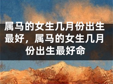 属马的女生几月份出生最好,属马的女生几月份出生最好命