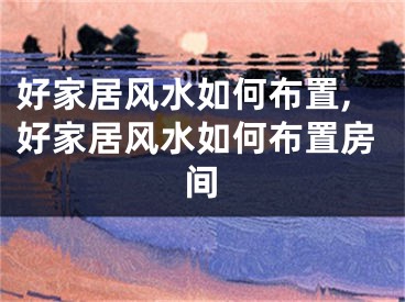 好家居风水如何布置,好家居风水如何布置房间