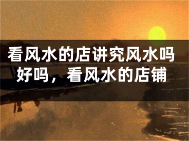 看风水的店讲究风水吗好吗,看风水的店铺