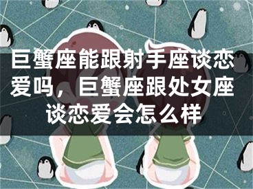 巨蟹座能跟射手座谈恋爱吗，巨蟹座跟处女座谈恋爱会怎么样