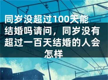 同岁没超过100天能结婚吗请问，同岁没有超过一百天结婚的人会怎样