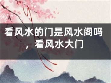 看风水的门是风水阁吗,看风水大门