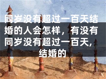同岁没有超过一百天结婚的人会怎样，有没有同岁没有超过一百天,结婚的