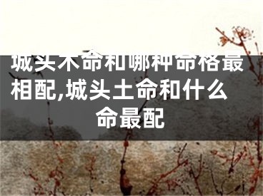 城头木命和哪种命格最相配,城头土命和什么命最配