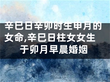 辛巳日辛卯时生申月的女命,辛巳日柱女女生于卯月早晨婚姻