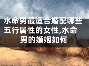 水命男最适合婚配哪些五行属性的女性,水命男的婚姻如何
