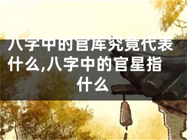 八字中的官库究竟代表什么,八字中的官星指什么