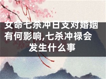 女命七杀冲日支对婚姻有何影响,七杀冲禄会发生什么事