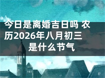 今日是离婚吉日吗 农历2026年八月初三是什么节气