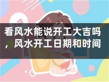 看风水能说开工大吉吗,风水开工日期和时间